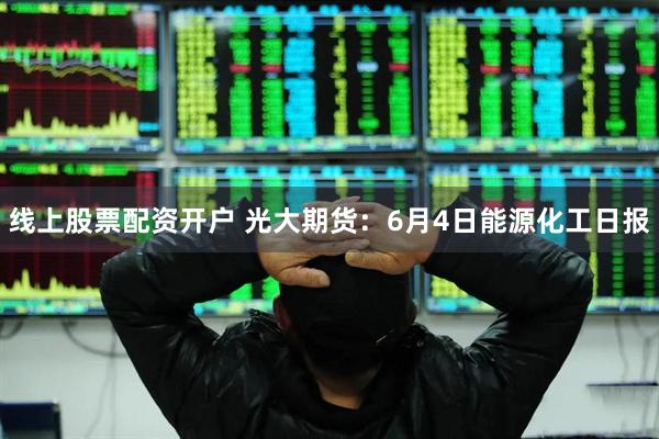 线上股票配资开户 光大期货：6月4日能源化工日报