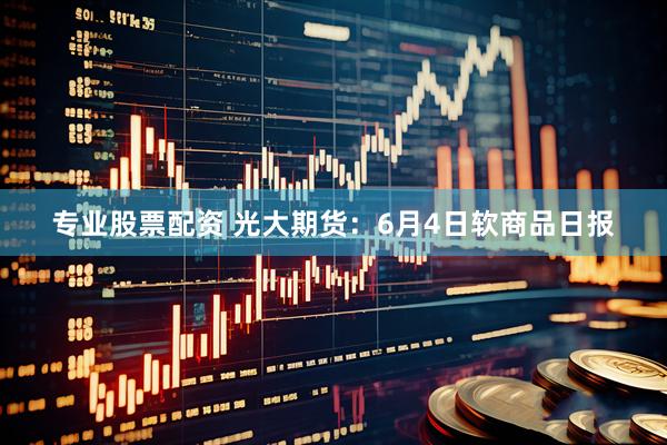 专业股票配资 光大期货：6月4日软商品日报