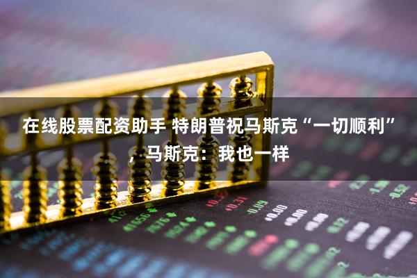 在线股票配资助手 特朗普祝马斯克“一切顺利”，马斯克：我也一样