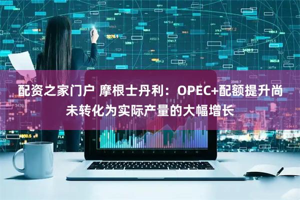 配资之家门户 摩根士丹利：OPEC+配额提升尚未转化为实际产量的大幅增长