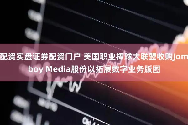 配资实盘证券配资门户 美国职业棒球大联盟收购Jomboy Media股份以拓展数字业务版图