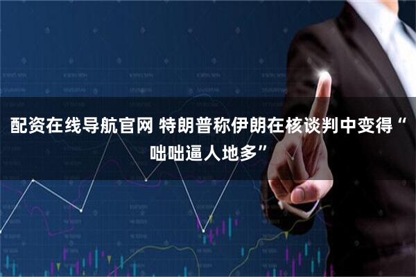 配资在线导航官网 特朗普称伊朗在核谈判中变得“咄咄逼人地多”