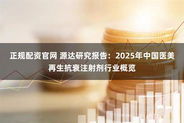 正规配资官网 源达研究报告：2025年中国医美再生抗衰注射剂行业概览