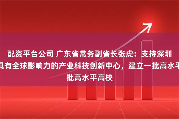 配资平台公司 广东省常务副省长张虎：支持深圳建设具有全球影响力的产业科技创新中心，建立一批高水平高校