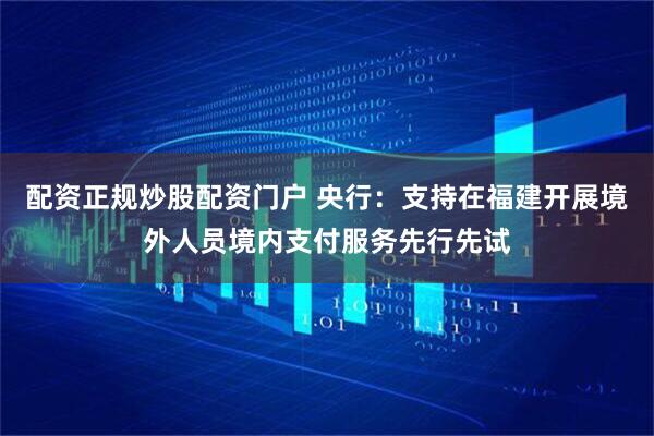 配资正规炒股配资门户 央行：支持在福建开展境外人员境内支付服务先行先试