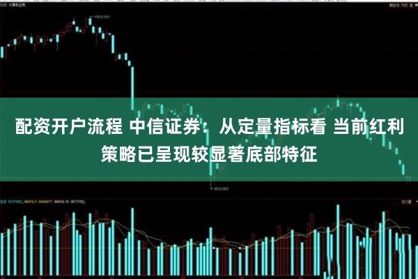 配资开户流程 中信证券：从定量指标看 当前红利策略已呈现较显著底部特征