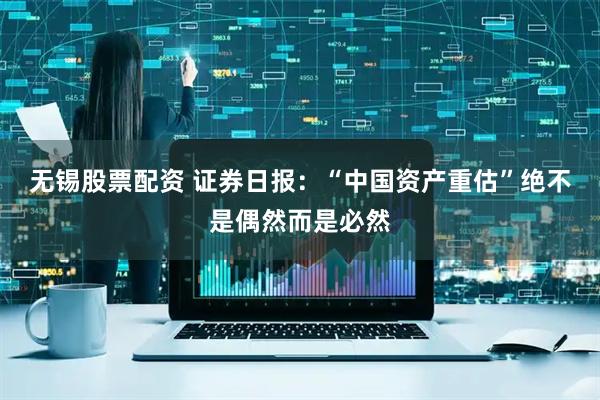 无锡股票配资 证券日报：“中国资产重估”绝不是偶然而是必然