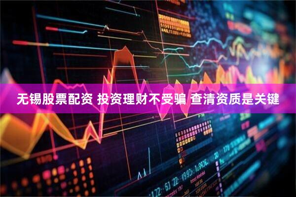 无锡股票配资 投资理财不受骗 查清资质是关键
