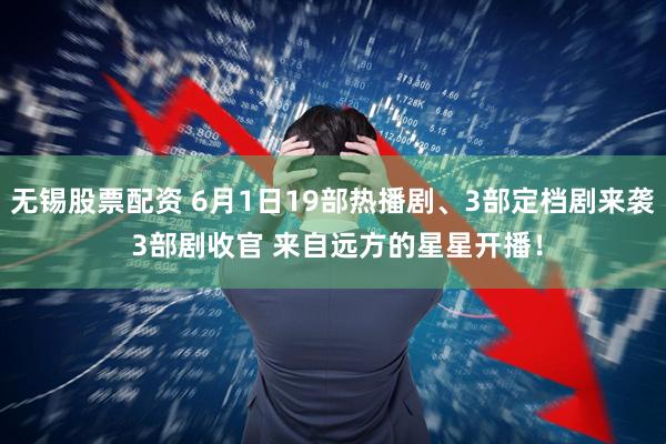 无锡股票配资 6月1日19部热播剧、3部定档剧来袭 3部剧收官 来自远方的星星开播！