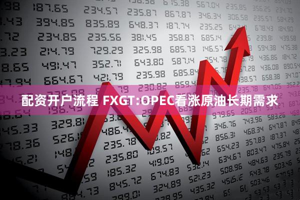 配资开户流程 FXGT:OPEC看涨原油长期需求