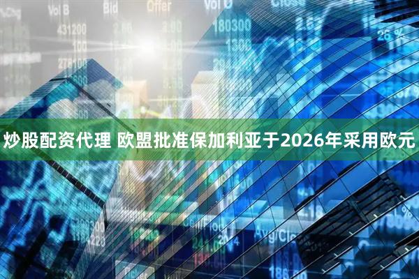 炒股配资代理 欧盟批准保加利亚于2026年采用欧元