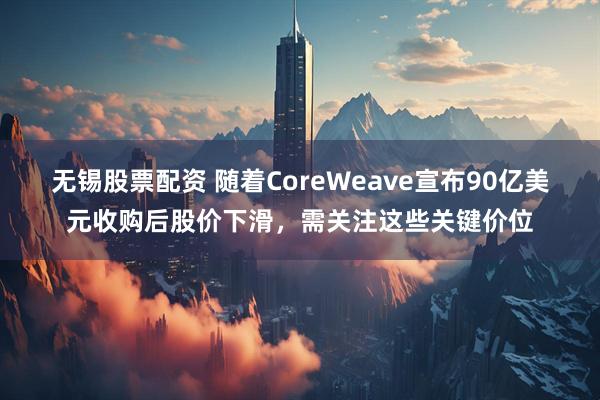 无锡股票配资 随着CoreWeave宣布90亿美元收购后股价下滑,需关注这些关键价位