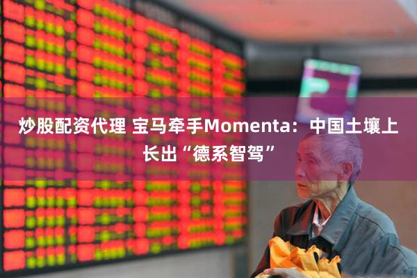 炒股配资代理 宝马牵手Momenta：中国土壤上长出“德系智驾”
