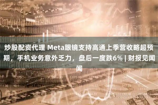 炒股配资代理 Meta眼镜支持高通上季营收略超预期，手机业务意外乏力，盘后一度跌6% | 财报见闻