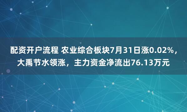 配资开户流程 农业综合板块7月31日涨0.02%,大禹节水领涨,主力资金净流出76.13万元