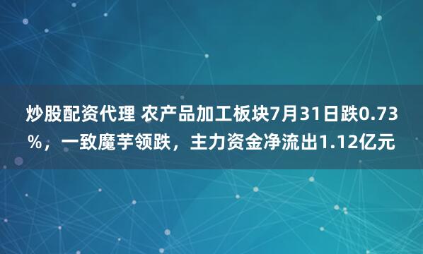 炒股配资代理 农产品加工板块7月31日跌0.73%，一致魔芋领跌，主力资金净流出1.12亿元