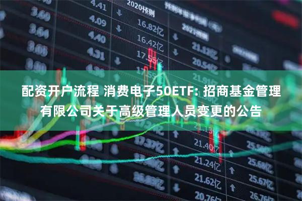 配资开户流程 消费电子50ETF: 招商基金管理有限公司关于高级管理人员变更的公告