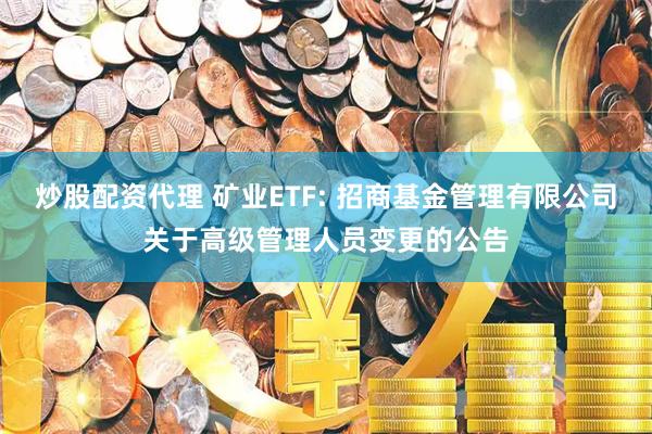 炒股配资代理 矿业ETF: 招商基金管理有限公司关于高级管理人员变更的公告