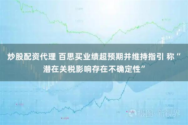 炒股配资代理 百思买业绩超预期并维持指引 称“潜在关税影响存在不确定性”