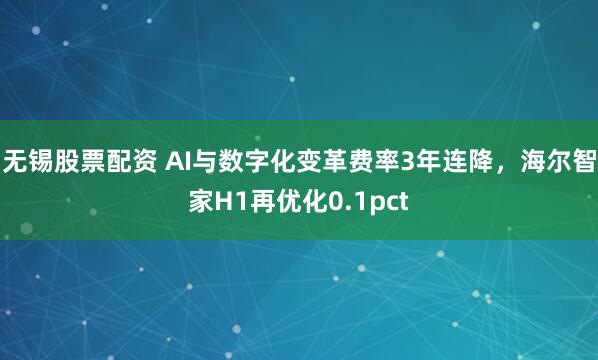 无锡股票配资 AI与数字化变革费率3年连降，海尔智家H1再优化0.1pct