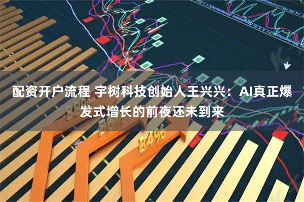 配资开户流程 宇树科技创始人王兴兴:AI真正爆发式增长的前夜还未到来