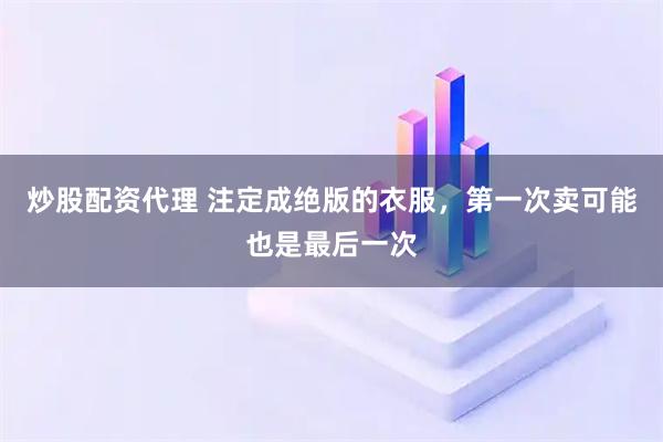 炒股配资代理 注定成绝版的衣服，第一次卖可能也是最后一次