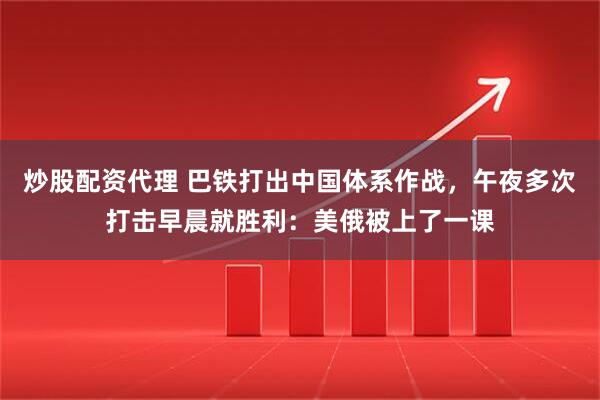 炒股配资代理 巴铁打出中国体系作战，午夜多次打击早晨就胜利：美俄被上了一课