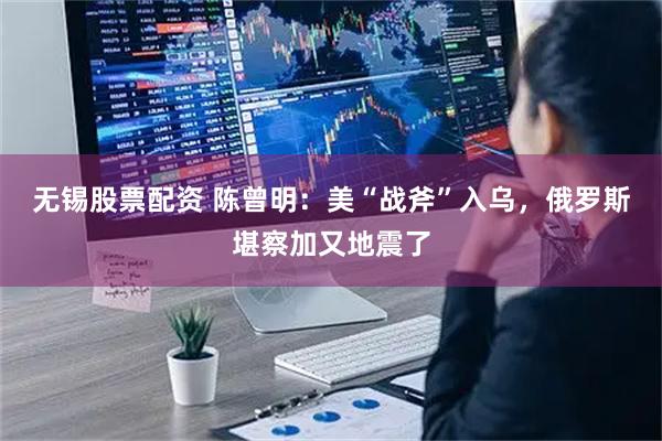 无锡股票配资 陈曾明：美“战斧”入乌，俄罗斯堪察加又地震了