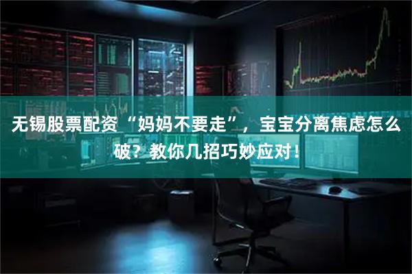 无锡股票配资 “妈妈不要走”，宝宝分离焦虑怎么破？教你几招巧妙应对！