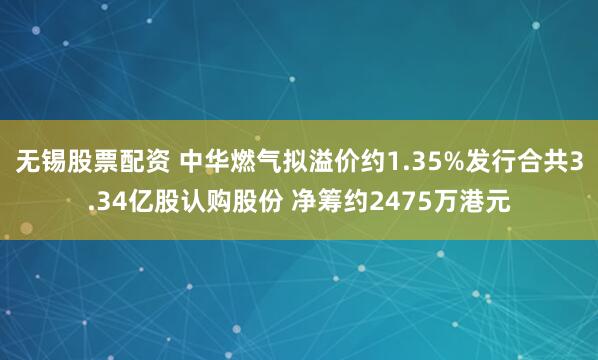 无锡股票配资 中华燃气拟溢价约1.35%发行合共3.34亿股认购股份 净筹约2475万港元
