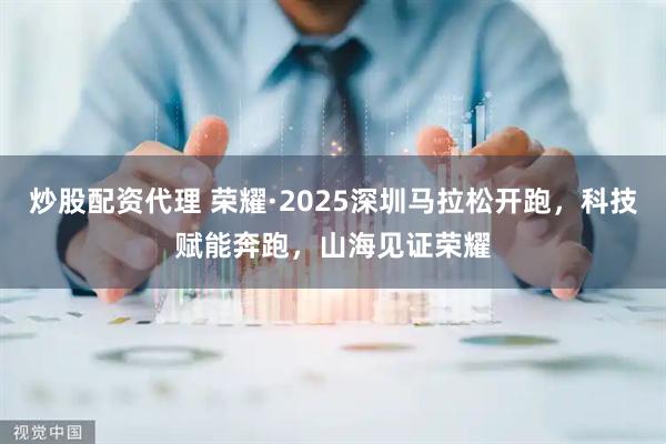 炒股配资代理 荣耀·2025深圳马拉松开跑，科技赋能奔跑，山海见证荣耀