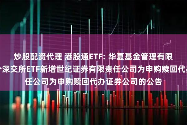 炒股配资代理 港股通ETF: 华夏基金管理有限公司关于旗下部分深交所ETF新增世纪证券有限责任公司为申购赎回代办证券公司的公告