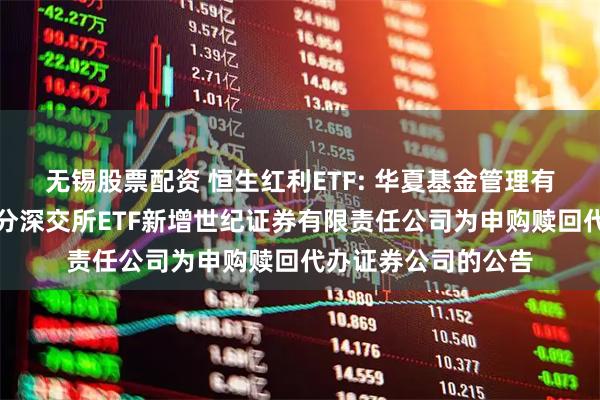 无锡股票配资 恒生红利ETF: 华夏基金管理有限公司关于旗下部分深交所ETF新增世纪证券有限责任公司为申购赎回代办证券公司的公告
