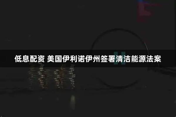 低息配资 美国伊利诺伊州签署清洁能源法案