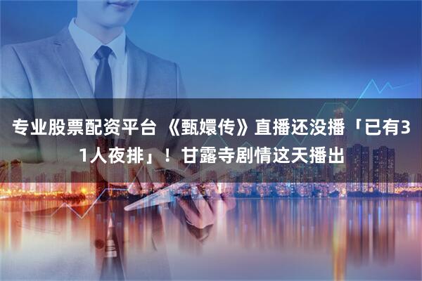 专业股票配资平台 《甄嬛传》直播还没播「已有31人夜排」！　甘露寺剧情这天播出