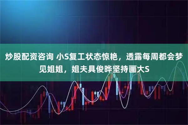炒股配资咨询 小S复工状态惊艳，透露每周都会梦见姐姐，姐夫具俊晔坚持画大S