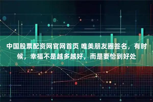 中国股票配资网官网首页 唯美朋友圈签名，有时候，幸福不是越多越好，而是要恰到好处