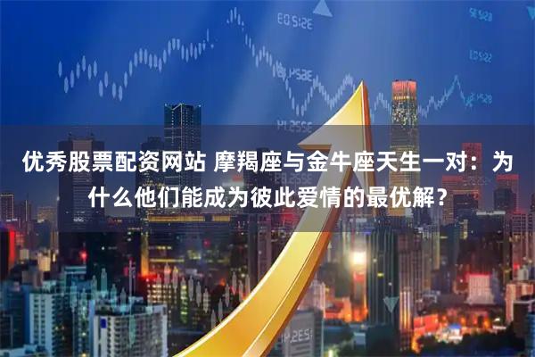 优秀股票配资网站 摩羯座与金牛座天生一对：为什么他们能成为彼此爱情的最优解？