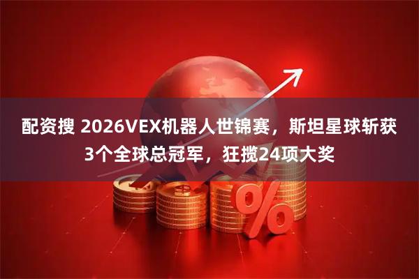 配资搜 2026VEX机器人世锦赛，斯坦星球斩获3个全球总冠军，狂揽24项大奖