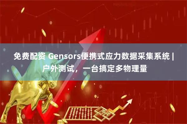 免费配资 Gensors便携式应力数据采集系统 | 户外测试，一台搞定多物理量