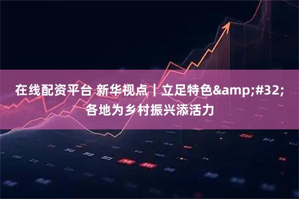 在线配资平台 新华视点｜立足特色 各地为乡村振兴添活力