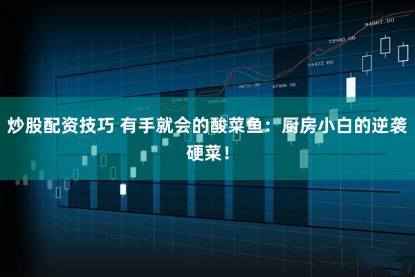 炒股配资技巧 有手就会的酸菜鱼:厨房小白的逆袭硬菜!
