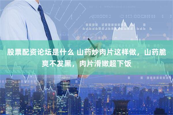 股票配资论坛是什么 山药炒肉片这样做，山药脆爽不发黑，肉片滑嫩超下饭
