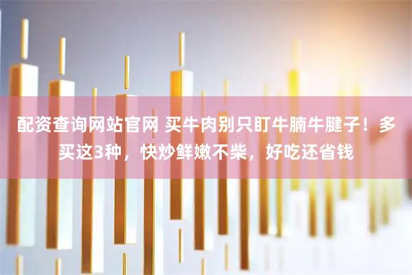 配资查询网站官网 买牛肉别只盯牛腩牛腱子！多买这3种，快炒鲜嫩不柴，好吃还省钱
