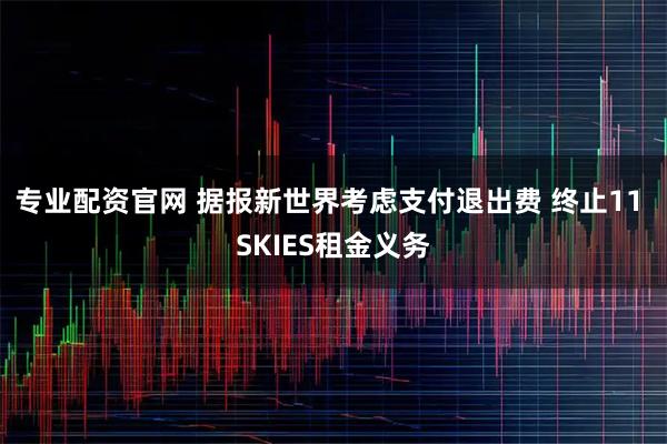 专业配资官网 据报新世界考虑支付退出费 终止11 SKIES租金义务