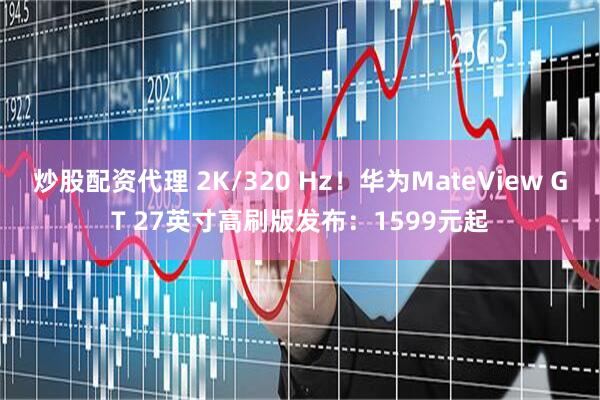 炒股配资代理 2K/320 Hz!华为MateView GT 27英寸高刷版发布:1599元起