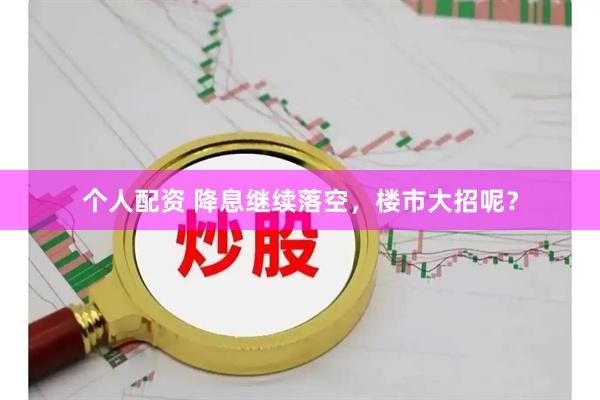 个人配资 降息继续落空，楼市大招呢？
