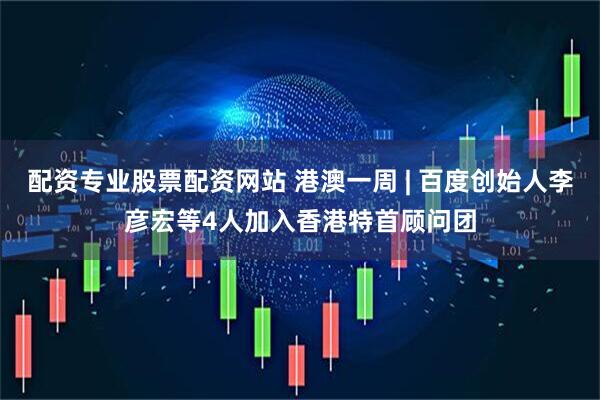 配资专业股票配资网站 港澳一周 | 百度创始人李彦宏等4人加入香港特首顾问团