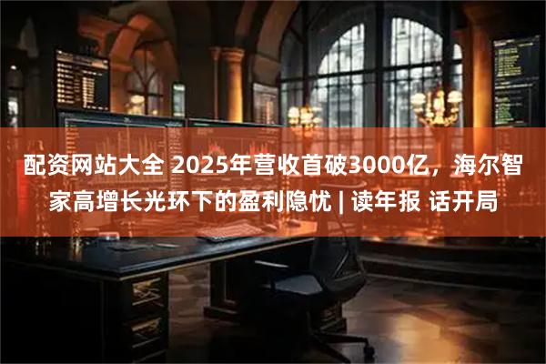 配资网站大全 2025年营收首破3000亿，海尔智家高增长光环下的盈利隐忧 | 读年报 话开局