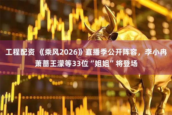 工程配资 《乘风2026》直播季公开阵容,李小冉萧蔷王濛等33位“姐姐”将登场